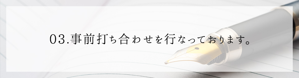 03 事前打ち合わせを行なっております。